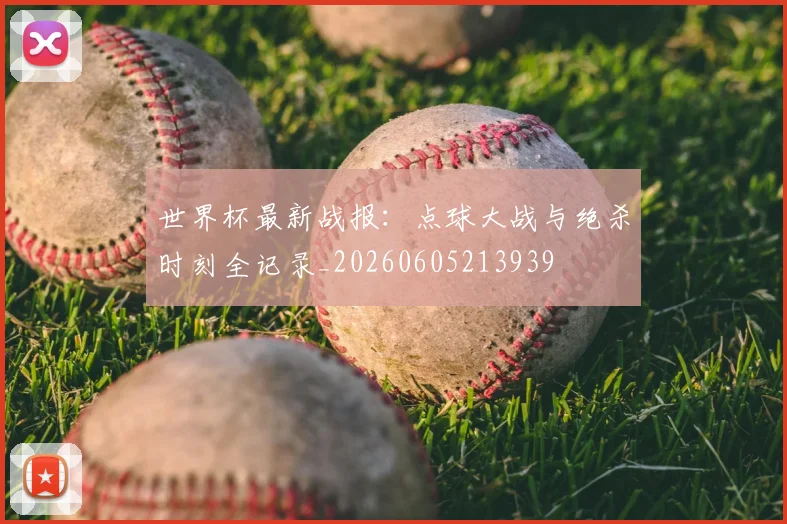 世界杯最新战报：点球大战与绝杀时刻全记录_20260605213939