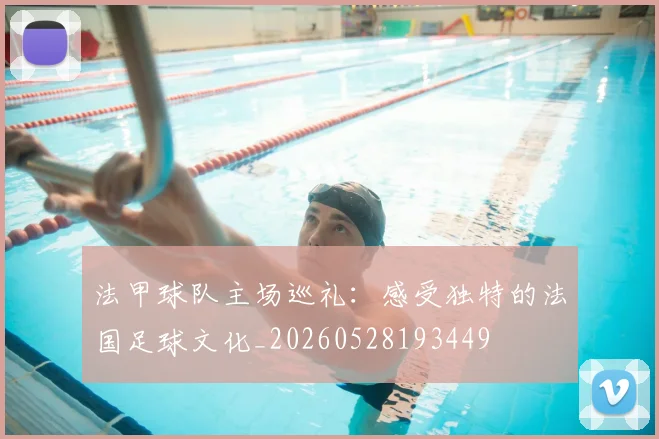 法甲球队主场巡礼：感受独特的法国足球文化_20260528193449