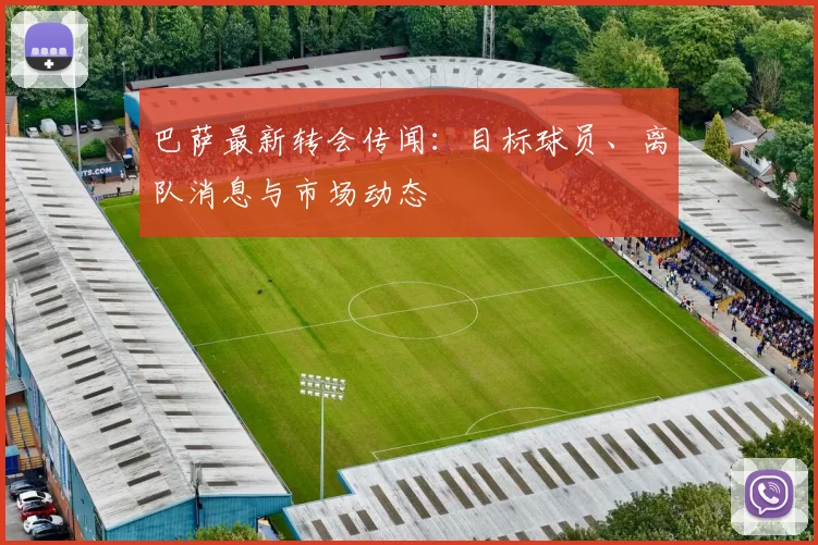 巴萨最新转会传闻:目标球员、离队消息与市场动态