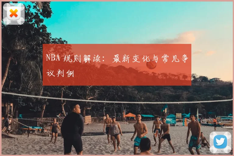 NBA 规则解读：最新变化与常见争议判例