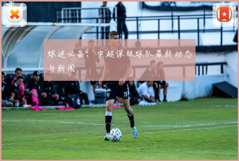 球迷必备：中超保级球队最新动态与新闻