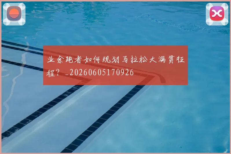业余跑者如何规划马拉松大满贯征程？_20260605170926