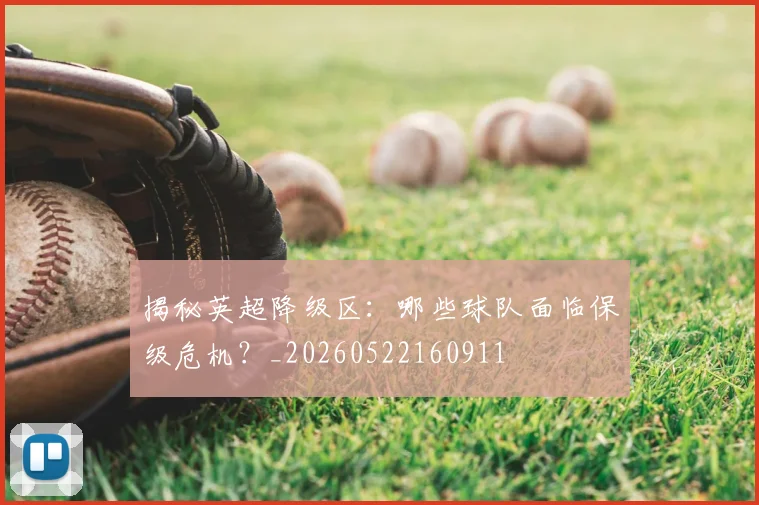 揭秘英超降级区：哪些球队面临保级危机？_20260522160911