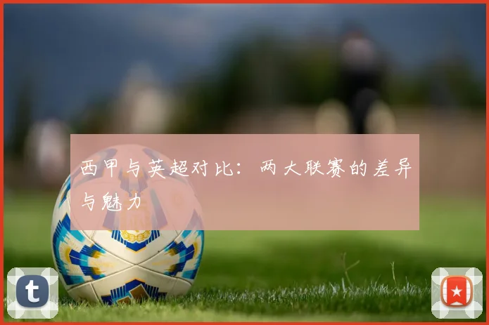 西甲与英超对比：两大联赛的差异与魅力