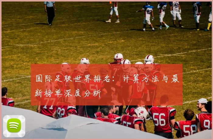 国际足联世界排名:计算方法与最新榜单深度分析