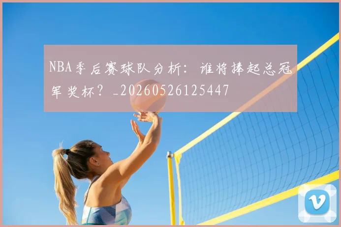 NBA季后赛球队分析:谁将捧起总冠军奖杯?_20260526125447